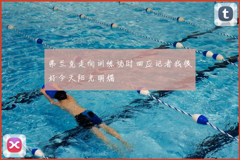 弗兰克走向训练场时回应记者我很好今天阳光明媚