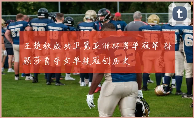 王楚钦成功卫冕亚洲杯男单冠军 孙颖莎首夺女单桂冠创历史