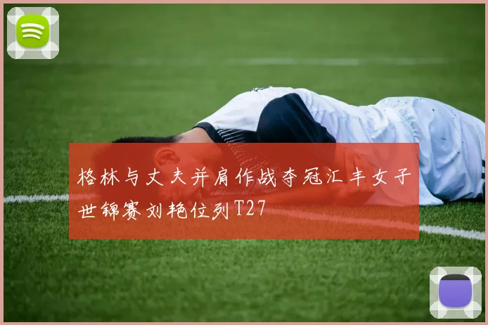 格林与丈夫并肩作战夺冠汇丰女子世锦赛刘艳位列T27