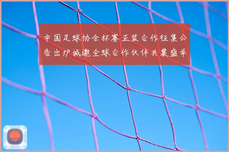 中国足球协会杯赛正装合作征集公告出炉诚邀全球合作伙伴共襄盛举