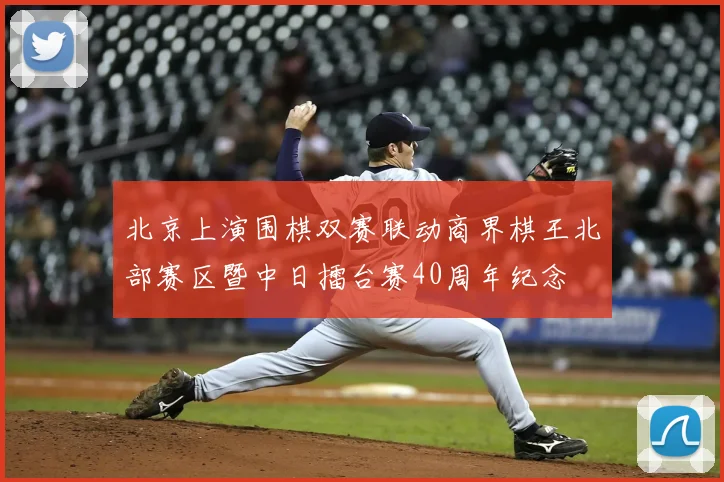 北京上演围棋双赛联动商界棋王北部赛区暨中日擂台赛40周年纪念