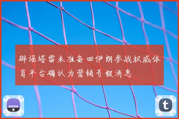 辟谣塔雷米准备回伊朗参战权威体育平台确认为营销号假消息