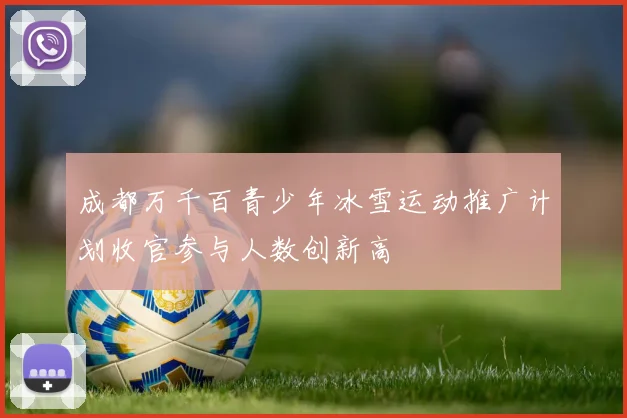 成都万千百青少年冰雪运动推广计划收官参与人数创新高