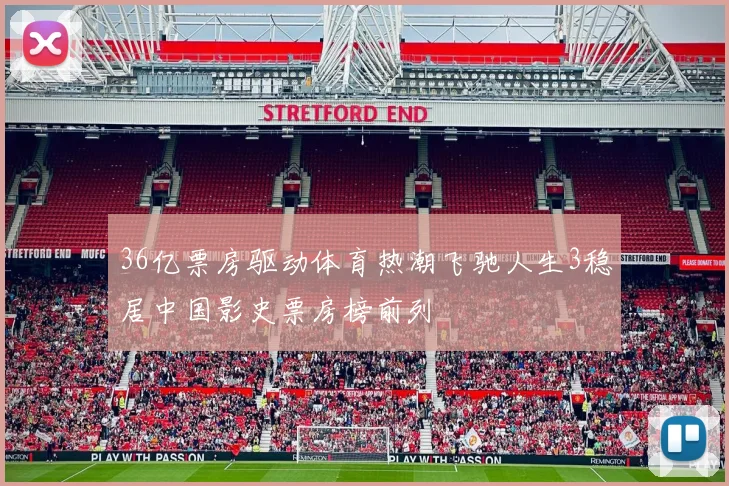 36亿票房驱动体育热潮飞驰人生3稳居中国影史票房榜前列