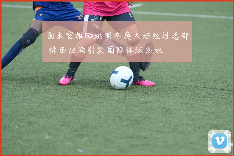 国米官推晒姚明冬奥火炬经过总部 排面拉满引发国际体坛热议