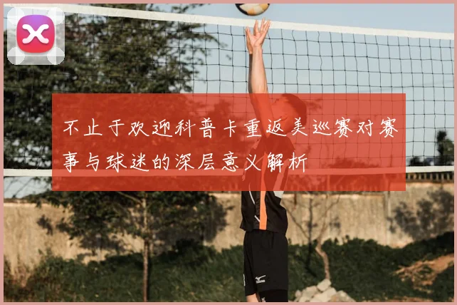 不止于欢迎科普卡重返美巡赛对赛事与球迷的深层意义解析