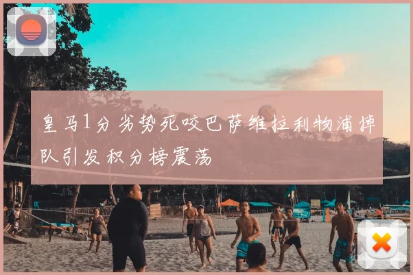 皇马1分劣势死咬巴萨维拉利物浦掉队引发积分榜震荡