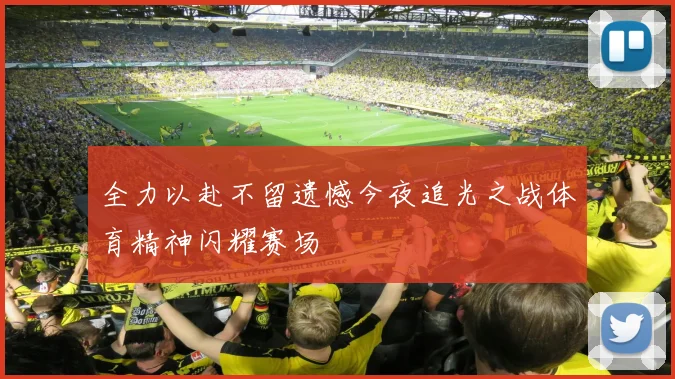 全力以赴不留遗憾今夜追光之战体育精神闪耀赛场