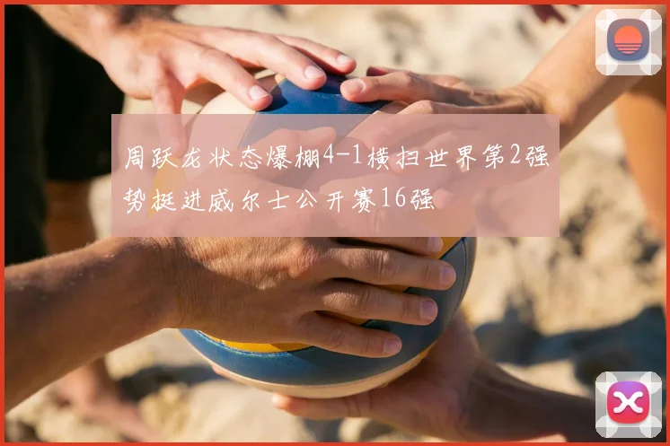 周跃龙状态爆棚4-1横扫世界第2强势挺进威尔士公开赛16强