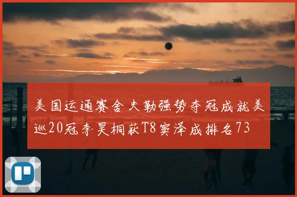 美国运通赛舍夫勒强势夺冠成就美巡20冠李昊桐获T8窦泽成排名73