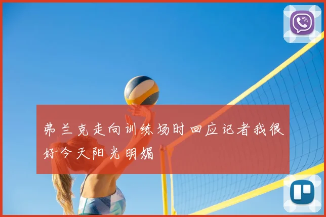 弗兰克走向训练场时回应记者我很好今天阳光明媚