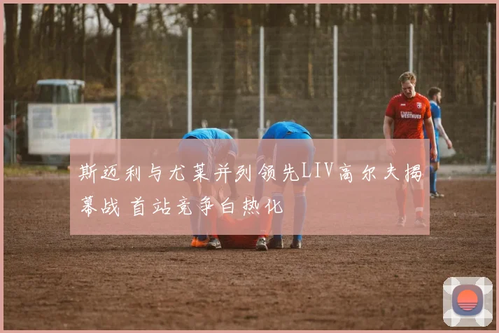 斯迈利与尤莱并列领先LIV高尔夫揭幕战 首站竞争白热化