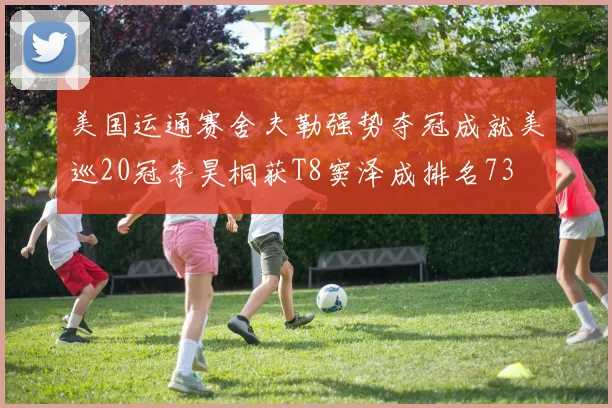 美国运通赛舍夫勒强势夺冠成就美巡20冠李昊桐获T8窦泽成排名73