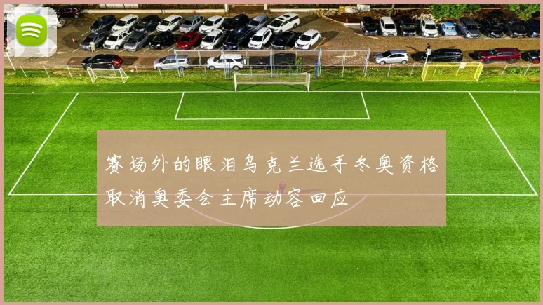 赛场外的眼泪乌克兰选手冬奥资格取消奥委会主席动容回应