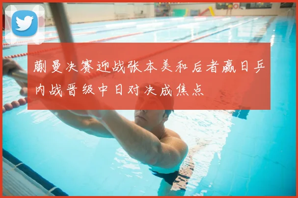 蒯曼决赛迎战张本美和后者赢日乒内战晋级中日对决成焦点