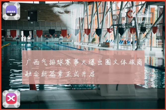 广西气排球赛事火爆出圈文体旅商融合新篇章正式开启