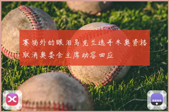 赛场外的眼泪乌克兰选手冬奥资格取消奥委会主席动容回应