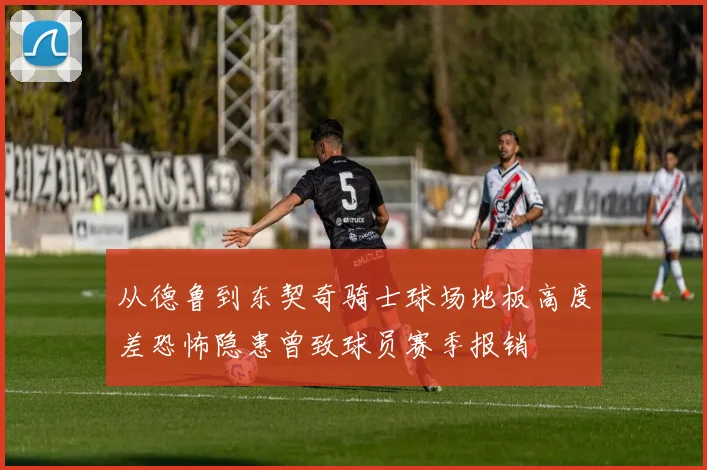 从德鲁到东契奇骑士球场地板高度差恐怖隐患曾致球员赛季报销