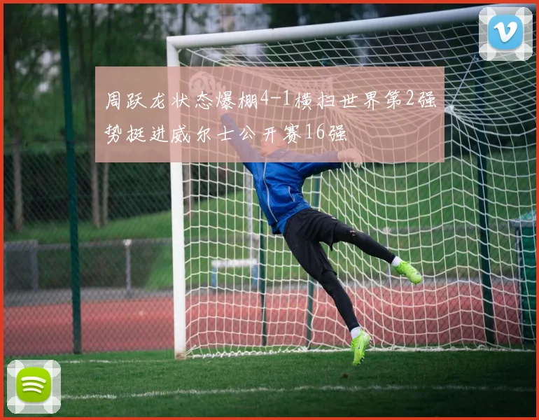 周跃龙状态爆棚4-1横扫世界第2强势挺进威尔士公开赛16强