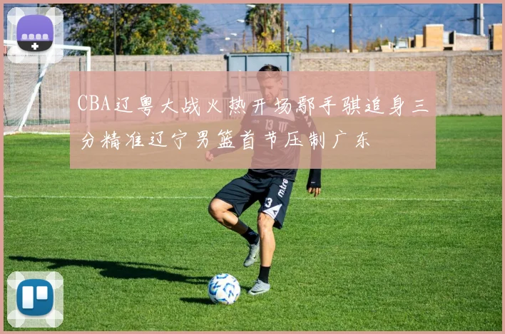 CBA辽粤大战火热开场鄢手骐追身三分精准辽宁男篮首节压制广东